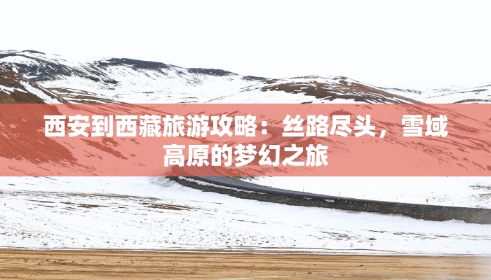 西安到西藏旅游攻略：丝路尽头，雪域高原的梦幻之旅