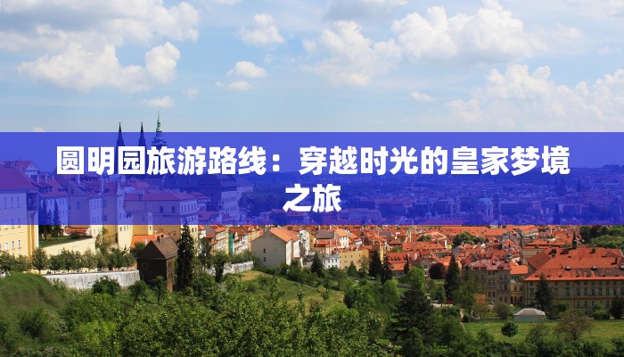 圆明园旅游路线：穿越时光的皇家梦境之旅