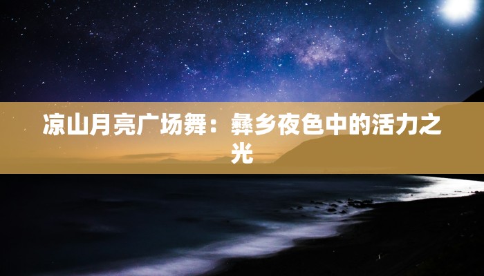 凉山月亮广场舞:彝乡夜色中的活力之光 凉山月亮广场舞:彝乡夜色中的活力之光