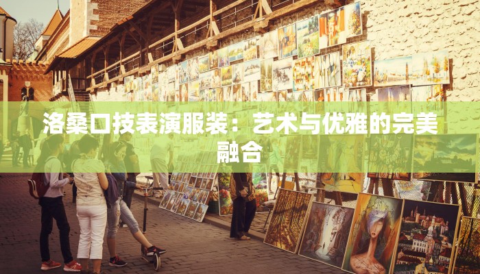 洛桑口技表演服装:艺术与优雅的完美融合 洛桑口技表演服装:艺术与优雅的完美融合