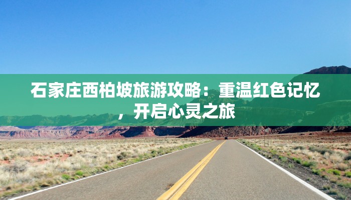 石家庄西柏坡旅游攻略：重温红色记忆，开启心灵之旅