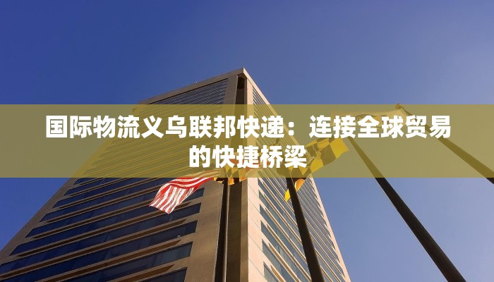 国际物流义乌联邦快递：连接全球贸易的快捷桥梁