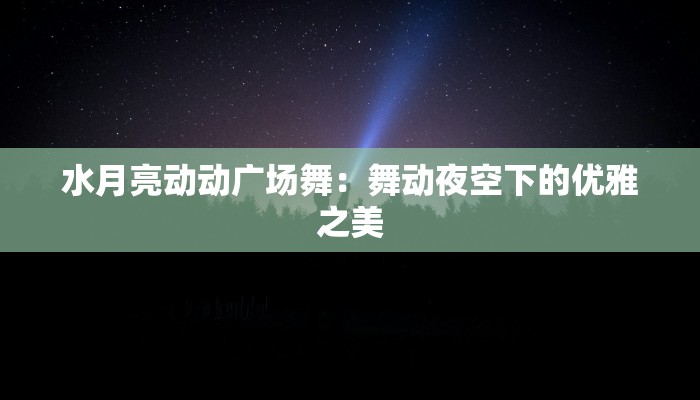 水月亮动动广场舞：舞动夜空下的优雅之美