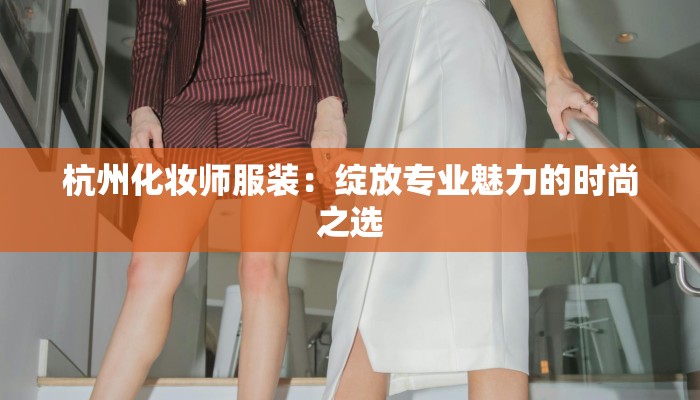 杭州化妆师服装：绽放专业魅力的时尚之选