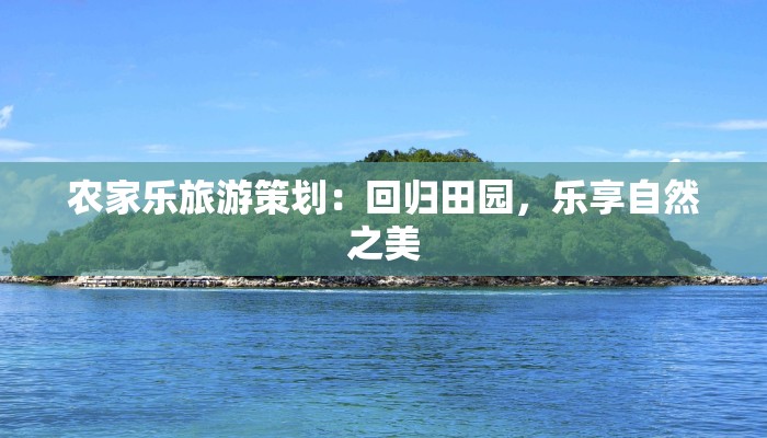 农家乐旅游策划：回归田园，乐享自然之美
