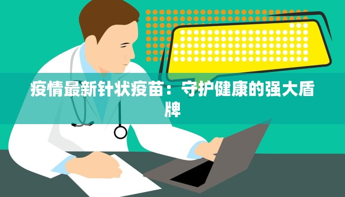疫情最新针状疫苗:守护健康的强大盾牌 疫情最新针状疫苗:守护健康的强大盾牌