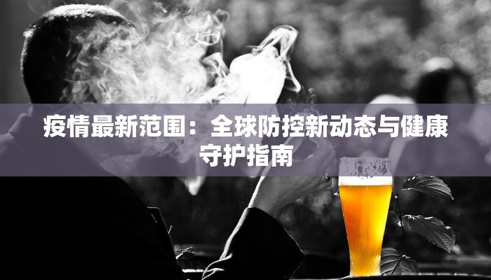 疫情最新范围:全球防控新动态与健康守护指南 疫情最新范围:全球防控新动态与健康守护指南
