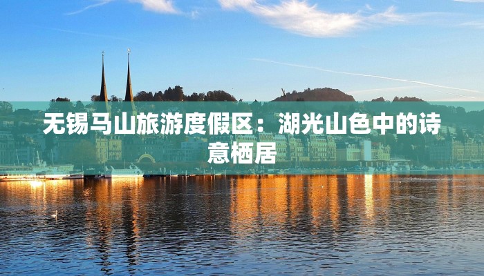 无锡马山旅游度假区:湖光山色中的诗意栖居 无锡马山旅游度假区:湖光山色中的诗意栖居