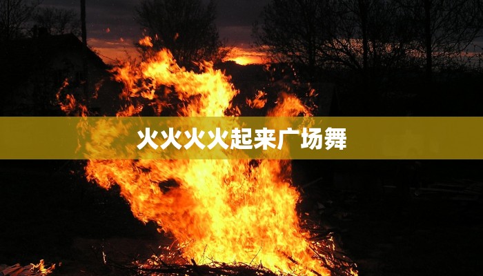 火火火火起来广场舞 火火火火起来广场舞