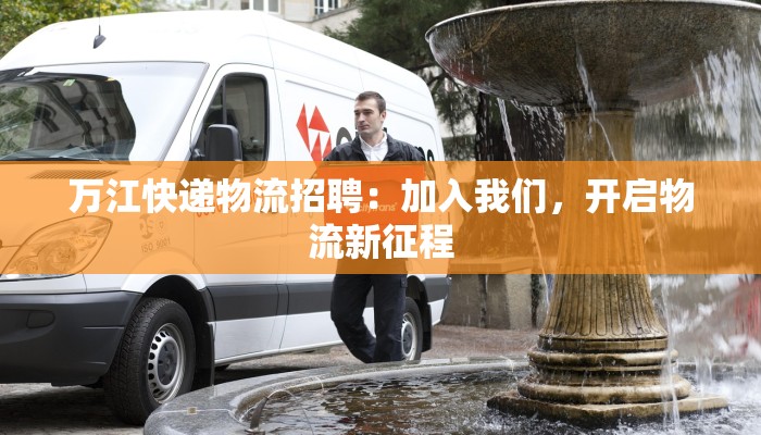 万江快递物流招聘:加入我们,开启物流新征程 万江快递物流招聘:加入我们,开启物流新征程