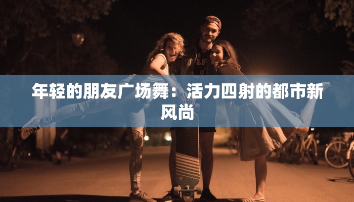 年轻的朋友广场舞:活力四射的都市新风尚 年轻的朋友广场舞:活力四射的都市新风尚