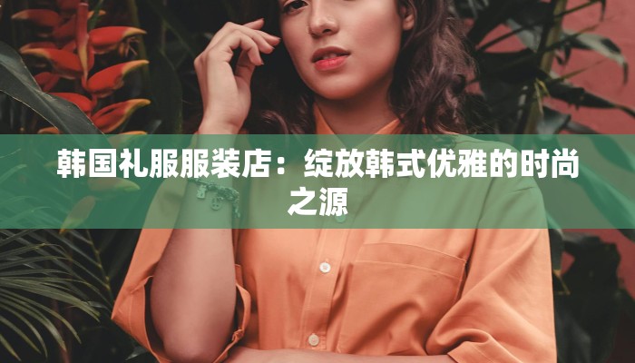 韩国礼服服装店：绽放韩式优雅的时尚之源